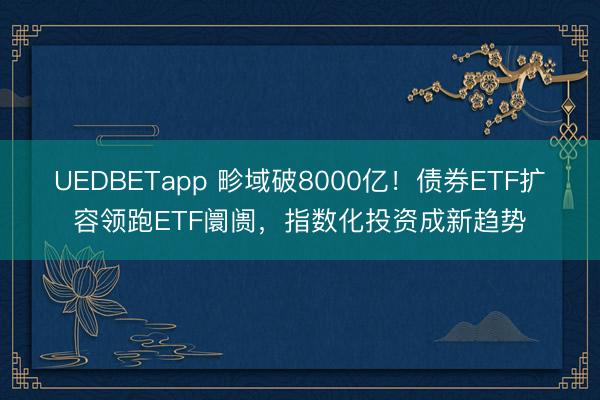 UEDBETapp 畛域破8000亿!债券ETF扩容领跑ETF阛阓,指数化投资成新趋势