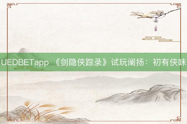 UEDBETapp 《剑隐侠踪录》试玩阐扬:初有侠味