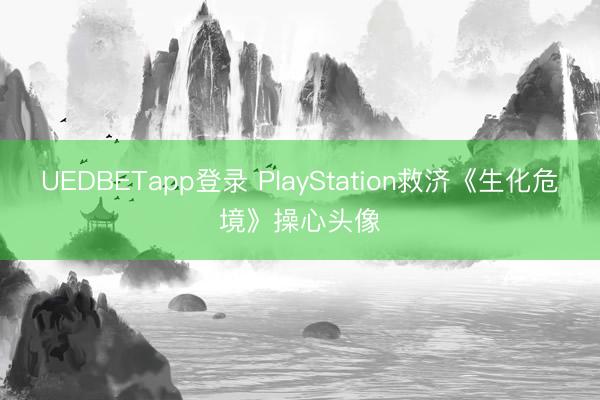 UEDBETapp登录 PlayStation救济《生化危境》操心头像