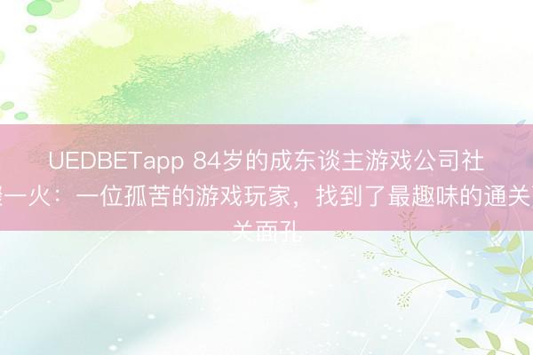 UEDBETapp 84岁的成东谈主游戏公司社长骤一火:一位孤苦的游戏玩家,找到了最趣味的通关面孔
