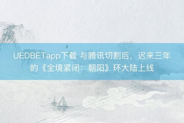 UEDBETapp下载 与腾讯切割后,迟来三年的《全境紧闭:朝阳》环大陆上线