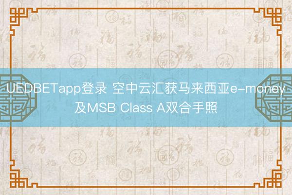 UEDBETapp登录 空中云汇获马来西亚e-money及MSB Class A双合手照