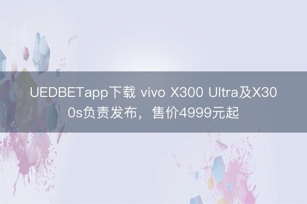 UEDBETapp下载 vivo X300 Ultra及X300s负责发布,售价4999元起