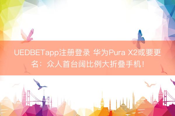 UEDBETapp注册登录 华为Pura X2或要更名:众人首台阔比例大折叠手机!