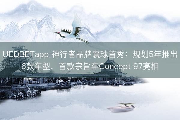UEDBETapp 神行者品牌寰球首秀：规划5年推出6款车型，首款宗旨车Concept 97亮相