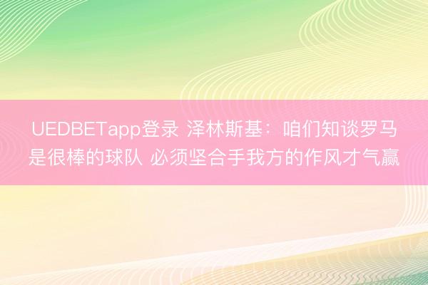 UEDBETapp登录 泽林斯基：咱们知谈罗马是很棒的球队 必须坚合手我方的作风才气赢