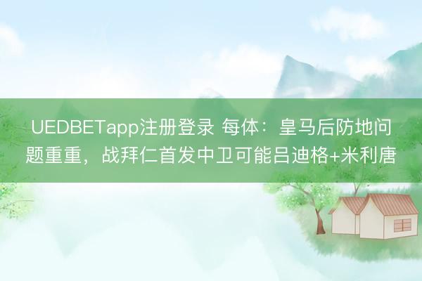 UEDBETapp注册登录 每体:皇马后防地问题重重,战拜仁首发中卫可能吕迪格+米利唐