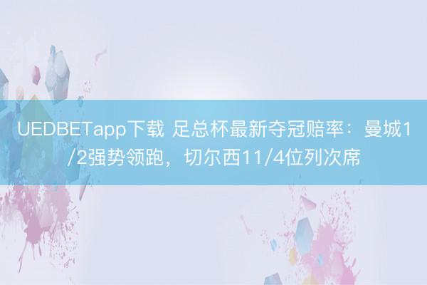 UEDBETapp下载 足总杯最新夺冠赔率：曼城1/2强势领跑，切尔西11/4位列次席