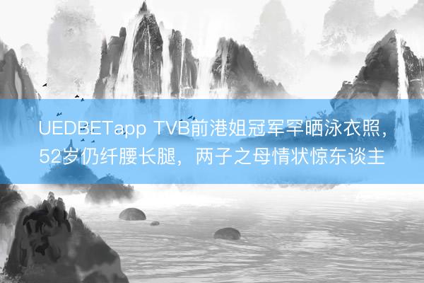 UEDBETapp TVB前港姐冠军罕晒泳衣照，52岁仍纤腰长腿，两子之母情状惊东谈主