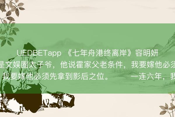 UEDBETapp 《七年舟港终离岸》容明妍霍听承 男友霍听承是文娱圈太子爷,他说霍家父老条件,我要嫁他必须先拿到影后之位。 一连六年,我王人陪跑。