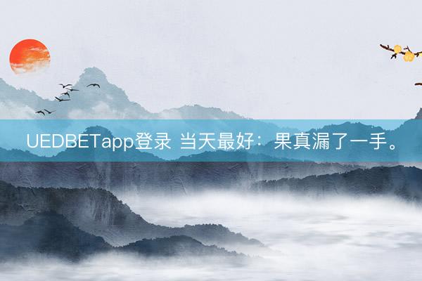 UEDBETapp登录 当天最好：果真漏了一手。