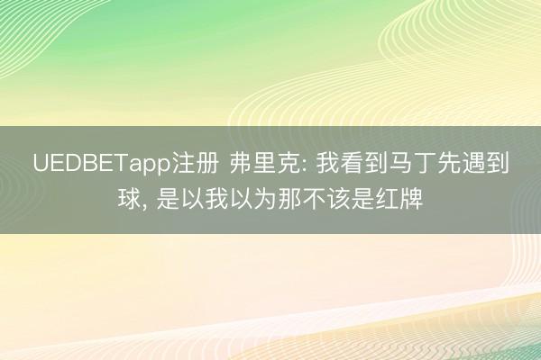 UEDBETapp注册 弗里克: 我看到马丁先遇到球, 是以我以为那不该是红牌