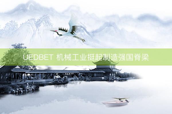 UEDBET 机械工业挺起制造强国脊梁
