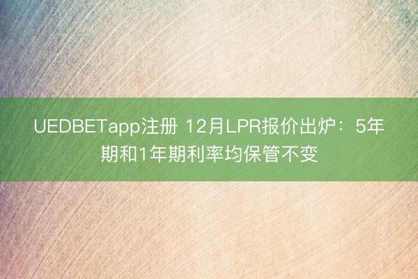 UEDBETapp注册 12月LPR报价出炉：5年期和1年期利率均保管不变