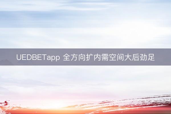 UEDBETapp 全方向扩内需空间大后劲足