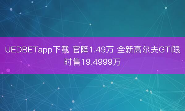 UEDBETapp下载 官降1.49万 全新高尔夫GTI限时售19.4999万