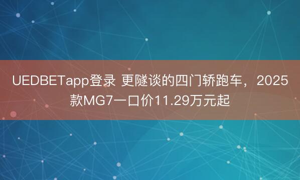 UEDBETapp登录 更隧谈的四门轿跑车，2025款MG7一口价11.29万元起