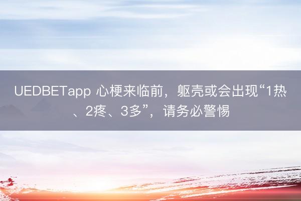 UEDBETapp 心梗来临前,躯壳或会出现“1热、2疼、3多”,请务必警惕
