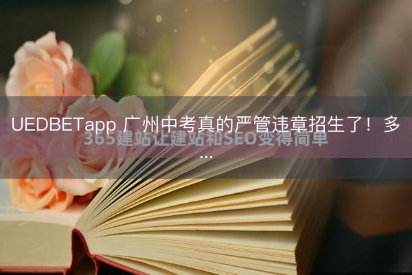UEDBETapp 广州中考真的严管违章招生了！多�...