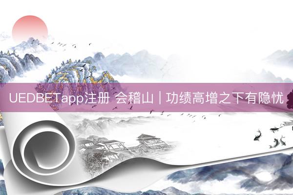 UEDBETapp注册 会稽山 | 功绩高增之下有隐忧