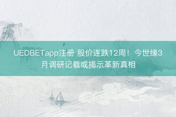 UEDBETapp注册 股价连跌12周！今世缘3月调研记载或揭示革新真相