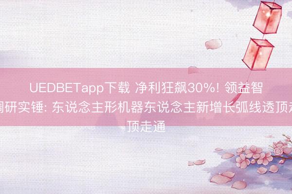 UEDBETapp下载 净利狂飙30%! 领益智造调研实锤: 东说念主形机器东说念主新增长弧线透顶走通
