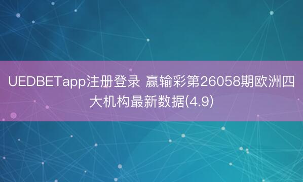 UEDBETapp注册登录 赢输彩第26058期欧洲四大机构最新数据(4.9)