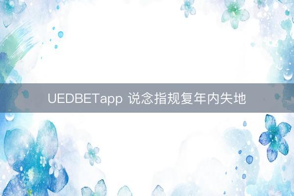 UEDBETapp 说念指规复年内失地