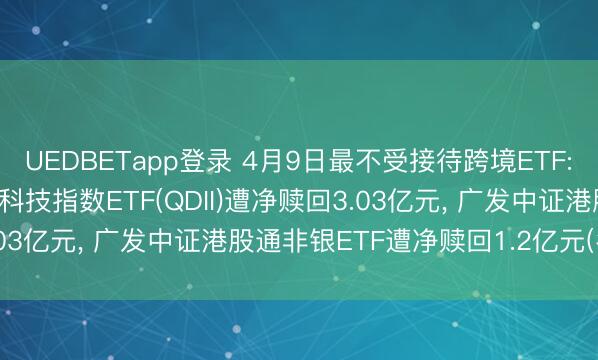 UEDBETapp登录 4月9日最不受接待跨境ETF: 华泰柏瑞南边东英恒生科技指数ETF(QDII)遭净赎回3.03亿元， 广发中证港股通非银ETF遭净赎回1.2亿元(名单)