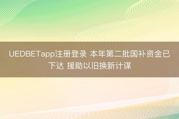 UEDBETapp注册登录 本年第二批国补资金已下达 援助以旧换新计谋