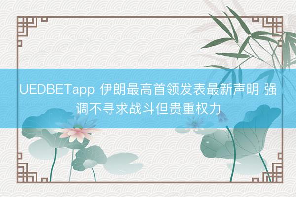 UEDBETapp 伊朗最高首领发表最新声明 强调不寻求战斗但贵重权力