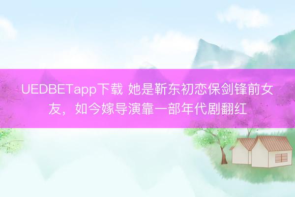 UEDBETapp下载 她是靳东初恋保剑锋前女友,如今嫁导演靠一部年代剧翻红