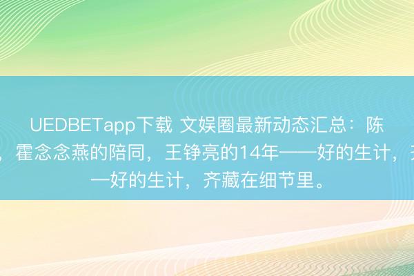 UEDBETapp下载 文娱圈最新动态汇总：陈慧琳的典礼感，霍念念燕的陪同，王铮亮的14年——好的生计，齐藏在细节里。