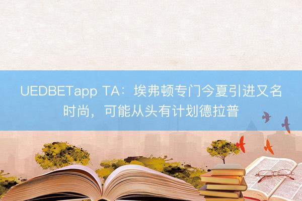 UEDBETapp TA:埃弗顿专门今夏引进又名时尚,可能从头有计划德拉普
