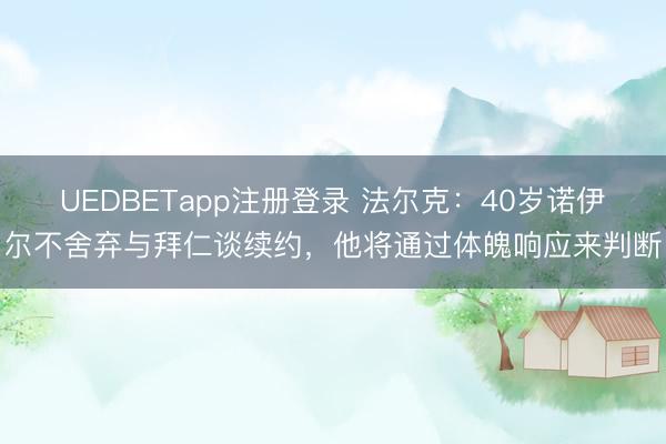 UEDBETapp注册登录 法尔克:40岁诺伊尔不舍弃与拜仁谈续约,他将通过体魄响应来判断