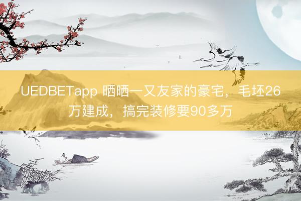 UEDBETapp 晒晒一又友家的豪宅，毛坯26万建成，搞完装修要90多万