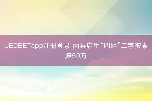 UEDBETapp注册登录 卤菜店用“四姐”二字被索赔50万