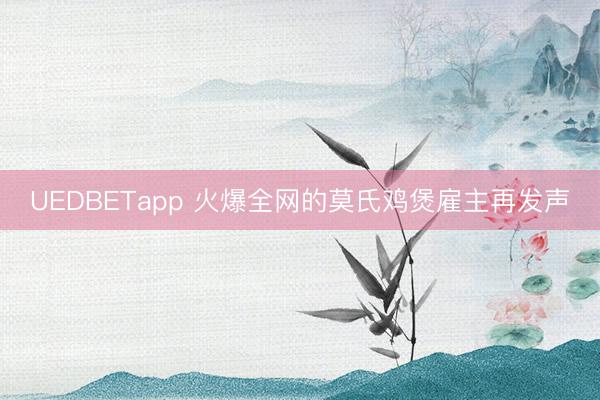 UEDBETapp 火爆全网的莫氏鸡煲雇主再发声