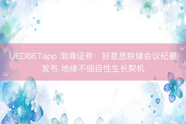 UEDBETapp 渤海证券：好意思联储会议纪要发布 地缘不细目性生长契机