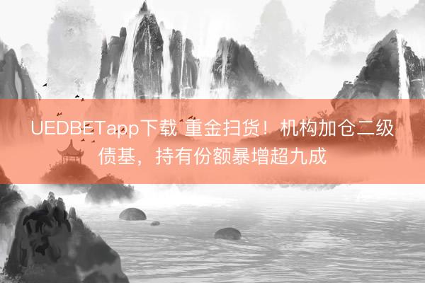 UEDBETapp下载 重金扫货！机构加仓二级债基，持有份额暴增超九成