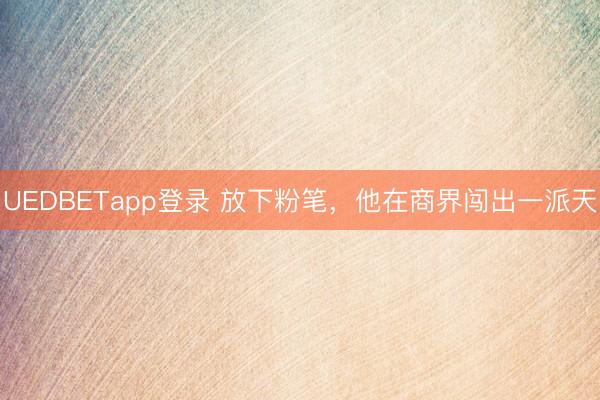 UEDBETapp登录 放下粉笔，他在商界闯出一派天
