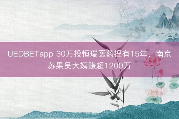 UEDBETapp 30万投恒瑞医药捏有15年，南京苏果吴大姨赚超1200万