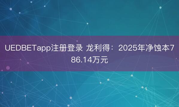 UEDBETapp注册登录 龙利得：2025年净蚀本786.14万元