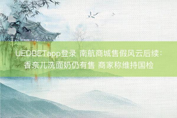 UEDBETapp登录 南航商城售假风云后续：香奈儿洗面奶仍有售 商家称维持国检
