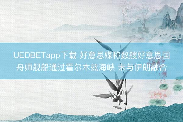 UEDBETapp下载 好意思媒称数艘好意思国舟师舰船通过霍尔木兹海峡 未与伊朗融合
