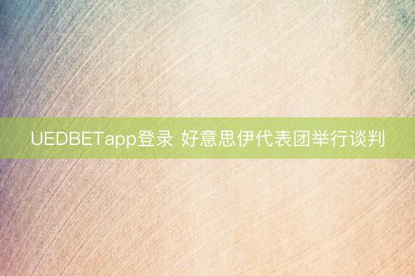 UEDBETapp登录 好意思伊代表团举行谈判