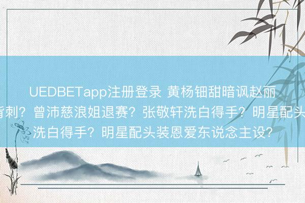 UEDBETapp注册登录 黄杨钿甜暗讽赵丽颖？虞书欣遭何与背刺？曾沛慈浪姐退赛？张敬轩洗白得手？明星配头装恩爱东说念主设？
