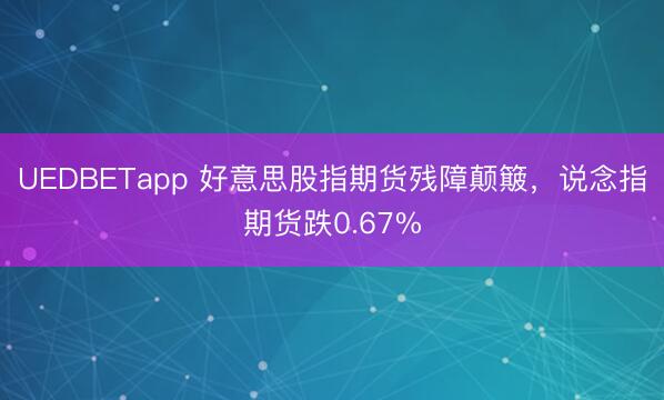 UEDBETapp 好意思股指期货残障颠簸，说念指期货跌0.67%