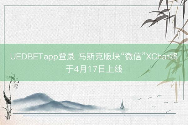 UEDBETapp登录 马斯克版块“微信”XChat将于4月17日上线