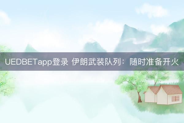 UEDBETapp登录 伊朗武装队列：随时准备开火
